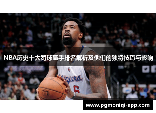 NBA历史十大罚球高手排名解析及他们的独特技巧与影响
