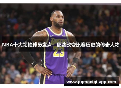 NBA十大领袖球员盘点：那些改变比赛历史的传奇人物