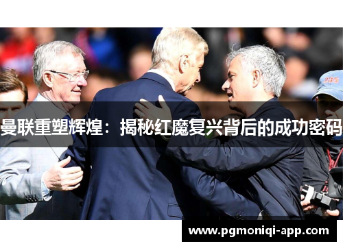曼联重塑辉煌：揭秘红魔复兴背后的成功密码