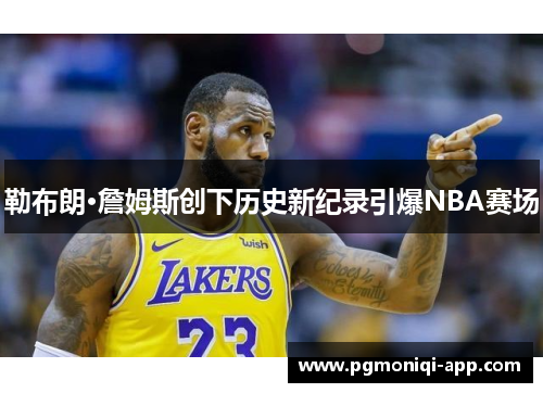 勒布朗·詹姆斯创下历史新纪录引爆NBA赛场