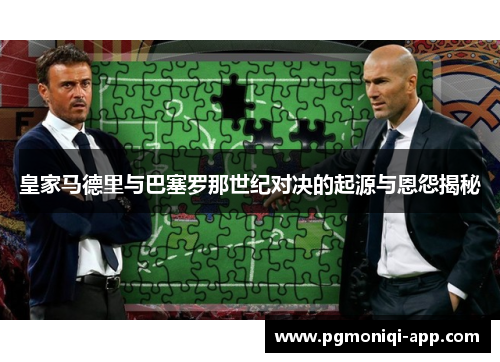 皇家马德里与巴塞罗那世纪对决的起源与恩怨揭秘