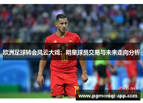 欧洲足球转会风云大戏：明星球员交易与未来走向分析