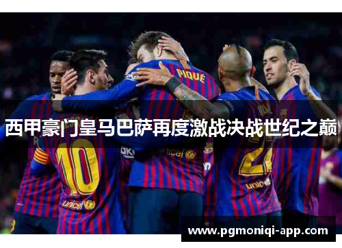 西甲豪门皇马巴萨再度激战决战世纪之巅