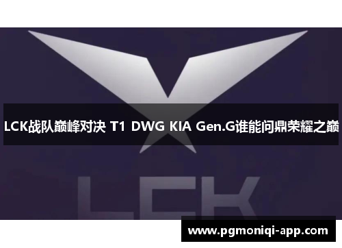 LCK战队巅峰对决 T1 DWG KIA Gen.G谁能问鼎荣耀之巅