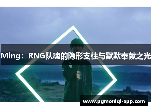 Ming：RNG队魂的隐形支柱与默默奉献之光