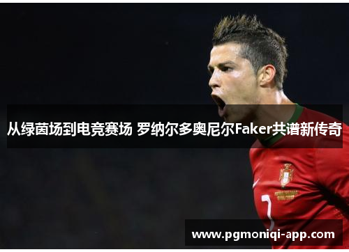 从绿茵场到电竞赛场 罗纳尔多奥尼尔Faker共谱新传奇