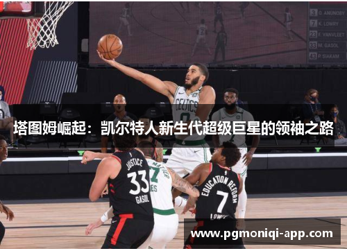 塔图姆崛起：凯尔特人新生代超级巨星的领袖之路