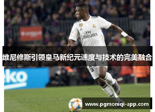 维尼修斯引领皇马新纪元速度与技术的完美融合