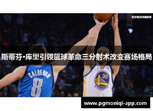 斯蒂芬·库里引领篮球革命三分射术改变赛场格局