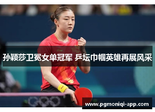 孙颖莎卫冕女单冠军 乒坛巾帼英雄再展风采