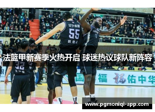 法篮甲新赛季火热开启 球迷热议球队新阵容