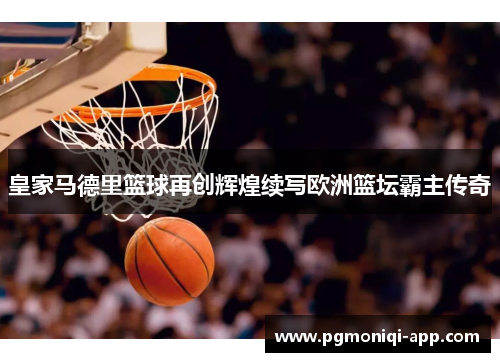 皇家马德里篮球再创辉煌续写欧洲篮坛霸主传奇