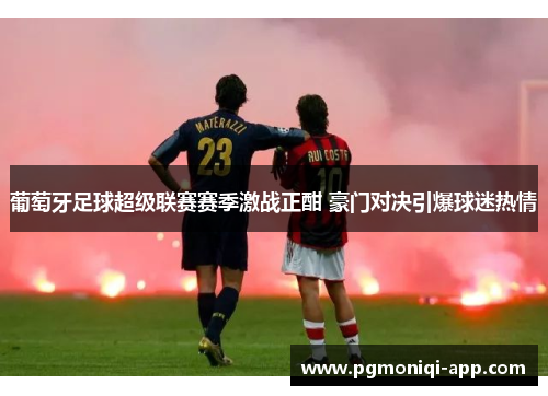 葡萄牙足球超级联赛赛季激战正酣 豪门对决引爆球迷热情