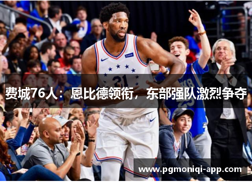 费城76人：恩比德领衔，东部强队激烈争夺