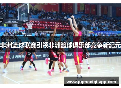非洲篮球联赛引领非洲篮球俱乐部竞争新纪元