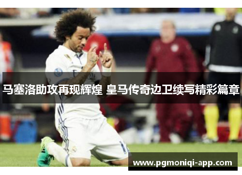 马塞洛助攻再现辉煌 皇马传奇边卫续写精彩篇章