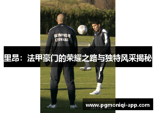 里昂：法甲豪门的荣耀之路与独特风采揭秘