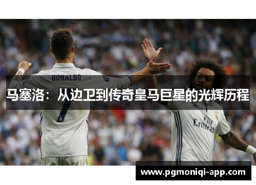 马塞洛：从边卫到传奇皇马巨星的光辉历程