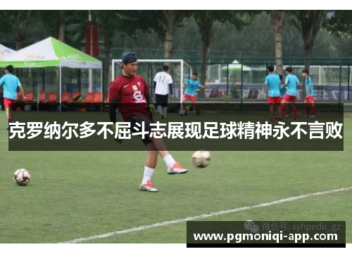 克罗纳尔多不屈斗志展现足球精神永不言败