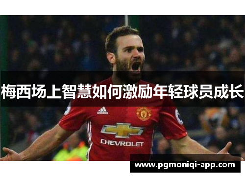 梅西场上智慧如何激励年轻球员成长