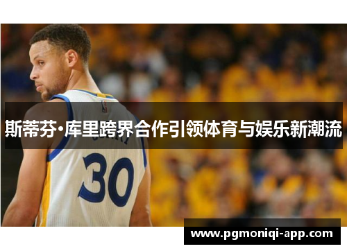 斯蒂芬·库里跨界合作引领体育与娱乐新潮流
