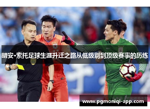 胡安·索托足球生涯升迁之路从低级别到顶级赛事的历练
