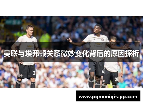 曼联与埃弗顿关系微妙变化背后的原因探析