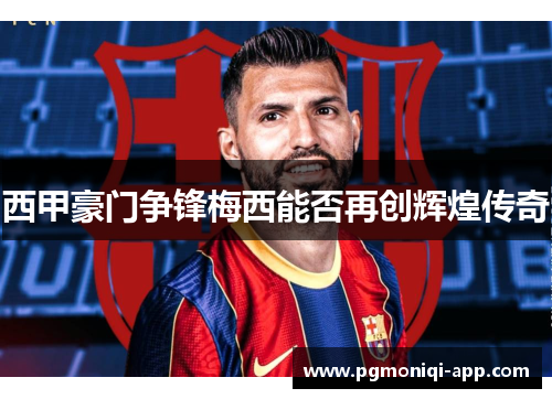 西甲豪门争锋梅西能否再创辉煌传奇