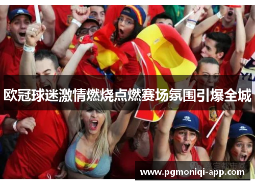欧冠球迷激情燃烧点燃赛场氛围引爆全城