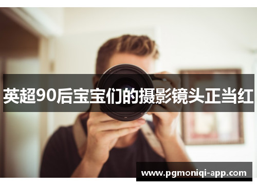 英超90后宝宝们的摄影镜头正当红